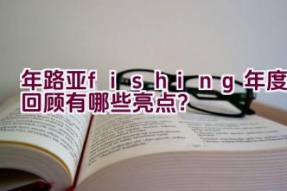 2020年路亚 fishing 年度回顾有哪些亮点？