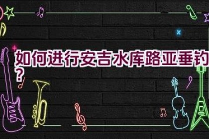 如何进行安吉水库路亚垂钓？
