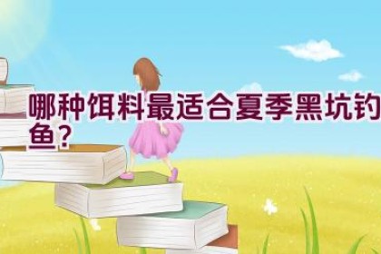 哪种饵料最适合夏季黑坑钓鱼？