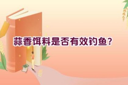 蒜香饵料是否有效钓鱼？