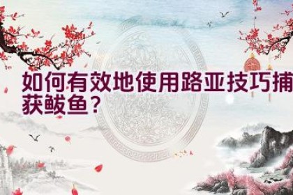 如何有效地使用路亚技巧捕获鲅鱼？