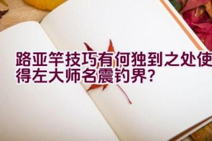路亚竿技巧有何独到之处使得左大师名震钓界？