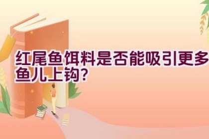红尾鱼饵料是否能吸引更多鱼儿上钩？