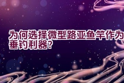 为何选择微型路亚鱼竿作为垂钓利器？