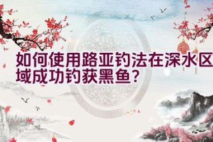 如何使用路亚钓法在深水区域成功钓获黑鱼？