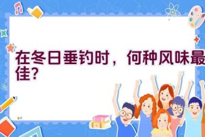 在冬日垂钓时，何种风味最佳？