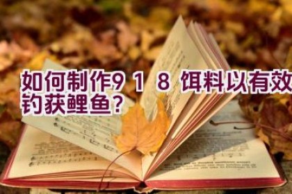 如何制作918饵料以有效钓获鲤鱼？