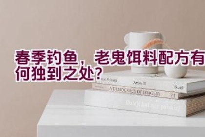 春季钓鱼，老鬼饵料配方有何独到之处？