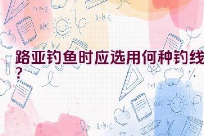 路亚钓鱼时应选用何种钓线？