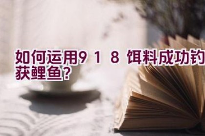 “如何运用918饵料成功钓获鲤鱼？”