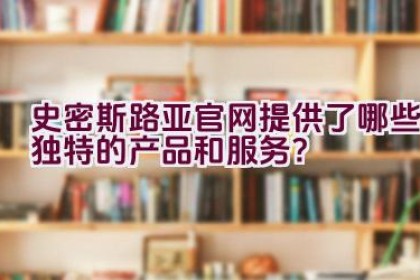 史密斯路亚官网提供了哪些独特的产品和服务？