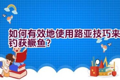 如何有效地使用路亚技巧来钓获鳜鱼？