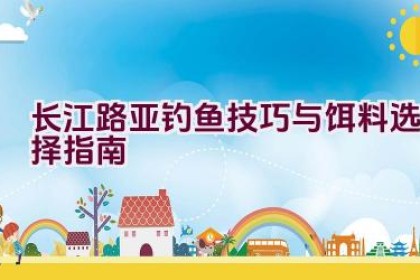 长江路亚钓鱼技巧与饵料选择指南