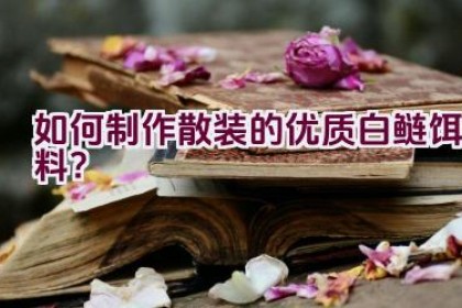 如何制作散装的优质白鲢饵料？