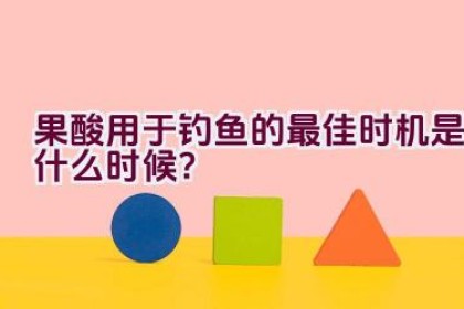 果酸用于钓鱼的最佳时机是什么时候？