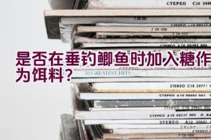 是否在垂钓鲫鱼时加入糖作为饵料？