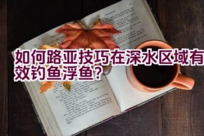 如何路亚技巧在深水区域有效钓鱼浮鱼？