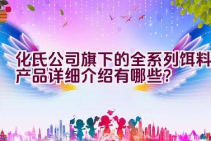 化氏公司旗下的全系列饵料产品详细介绍有哪些？