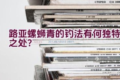 路亚螺蛳青的钓法有何独特之处？