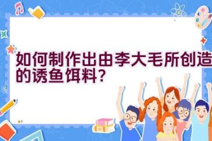 如何制作出由李大毛所创造的诱鱼饵料？