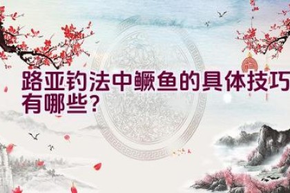 路亚钓法中鳜鱼的具体技巧有哪些？