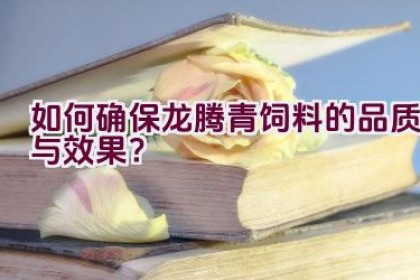 “如何确保龙腾青饲料的品质与效果？”