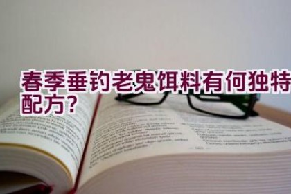 春季垂钓老鬼饵料有何独特配方？