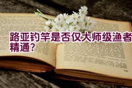 路亚钓竿是否仅大师级渔者精通？