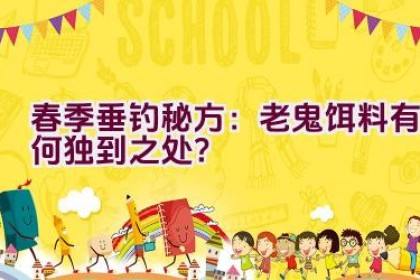 春季垂钓秘方：老鬼饵料有何独到之处？