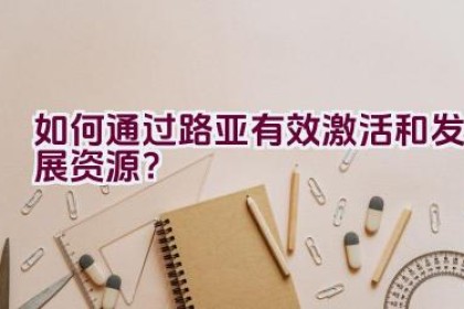 如何通过路亚有效激活和发展资源？