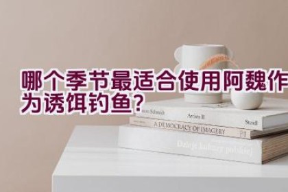 哪个季节最适合使用阿魏作为诱饵钓鱼？