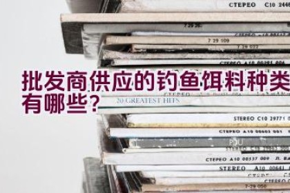 批发商供应的钓鱼饵料种类有哪些？