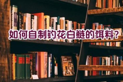 如何自制钓花白鲢的饵料？