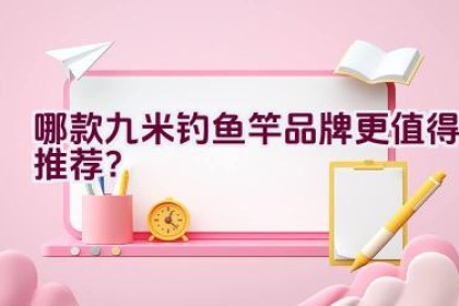 哪款九米钓鱼竿品牌更值得推荐？