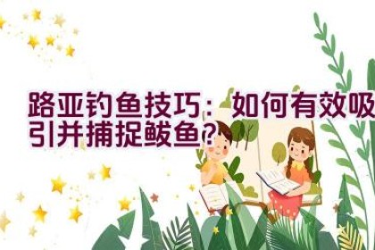 路亚钓鱼技巧：如何有效吸引并捕捉鲅鱼？