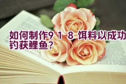“如何制作918饵料以成功钓获鲤鱼？”