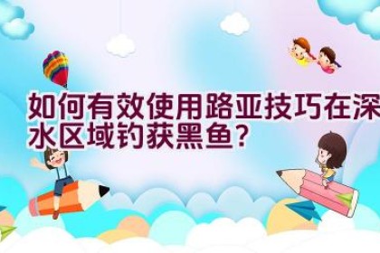 如何有效使用路亚技巧在深水区域钓获黑鱼？