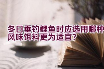 “冬日垂钓鲤鱼时应选用哪种风味饵料更为适宜？”