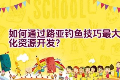 如何通过路亚钓鱼技巧最大化资源开发？
