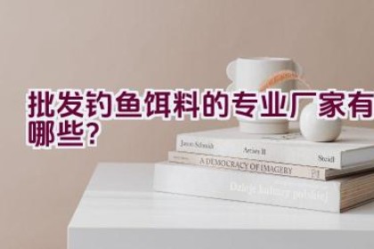 批发钓鱼饵料的专业厂家有哪些？