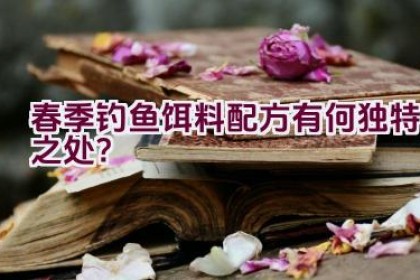 春季钓鱼饵料配方有何独特之处？