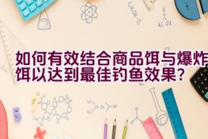 如何有效结合商品饵与爆炸饵以达到最佳钓鱼效果？