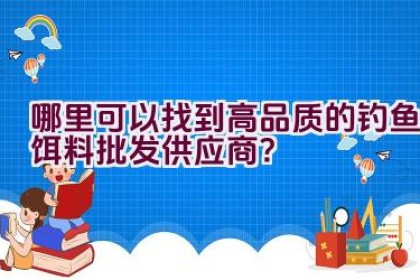哪里可以找到高品质的钓鱼饵料批发供应商？