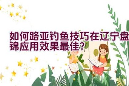 如何路亚钓鱼技巧在辽宁盘锦应用效果最佳？