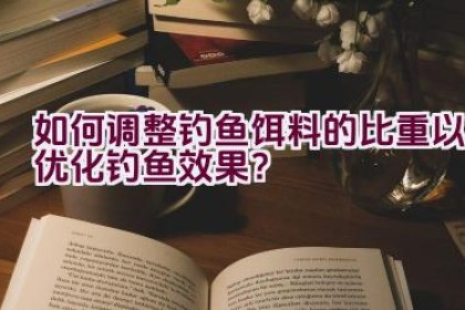 如何调整钓鱼饵料的比重以优化钓鱼效果？