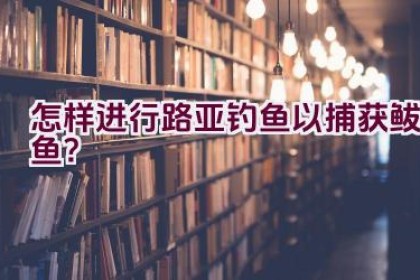 怎样进行路亚钓鱼以捕获鲅鱼？