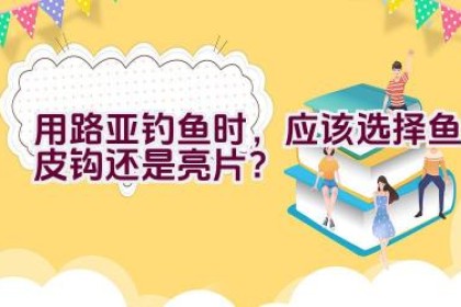 用路亚钓鱼时，应该选择鱼皮钩还是亮片？