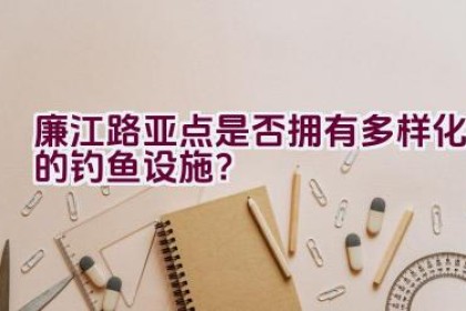 廉江路亚点是否拥有多样化的钓鱼设施？