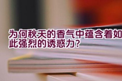 为何秋天的香气中蕴含着如此强烈的诱惑力？