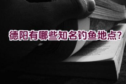 德阳有哪些知名钓鱼地点？